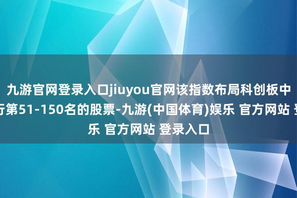 九游官网登录入口jiuyou官网该指数布局科创板中市值排行第51-150名的股票-九游(中国体育)娱乐 官方网站 登录入口