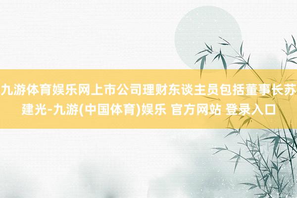 九游体育娱乐网上市公司理财东谈主员包括董事长苏建光-九游(中国体育)娱乐 官方网站 登录入口