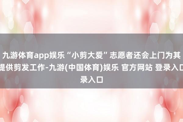 九游体育app娱乐“小剪大爱”志愿者还会上门为其提供剪发工作-九游(中国体育)娱乐 官方网站 登录入口