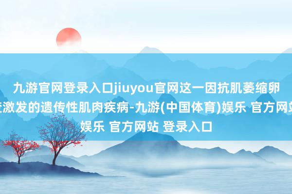九游官网登录入口jiuyou官网这一因抗肌萎缩卵白基因突变激发的遗传性肌肉疾病-九游(中国体育)娱乐 官方网站 登录入口