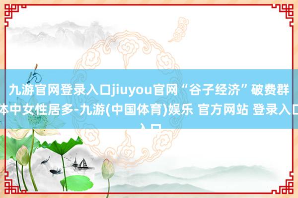 九游官网登录入口jiuyou官网“谷子经济”破费群体中女性居多-九游(中国体育)娱乐 官方网站 登录入口