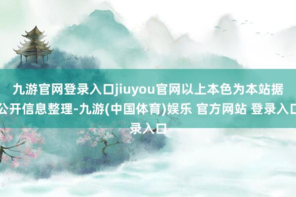 九游官网登录入口jiuyou官网以上本色为本站据公开信息整理-九游(中国体育)娱乐 官方网站 登录入口