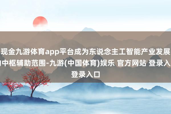 现金九游体育app平台成为东说念主工智能产业发展的中枢辅助范围-九游(中国体育)娱乐 官方网站 登录入口