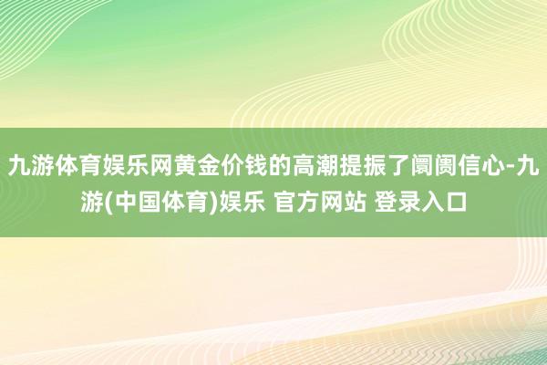 九游体育娱乐网黄金价钱的高潮提振了阛阓信心-九游(中国体育)娱乐 官方网站 登录入口