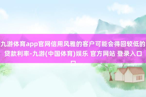 九游体育app官网信用风雅的客户可能会得回较低的贷款利率-九游(中国体育)娱乐 官方网站 登录入口
