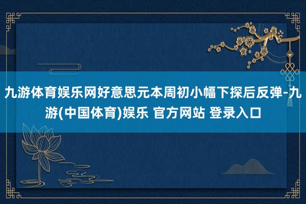 九游体育娱乐网好意思元本周初小幅下探后反弹-九游(中国体育)娱乐 官方网站 登录入口