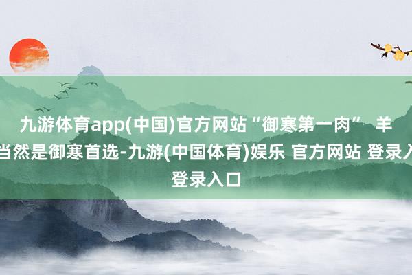 九游体育app(中国)官方网站“御寒第一肉”  羊肉当然是御寒首选-九游(中国体育)娱乐 官方网站 登录入口