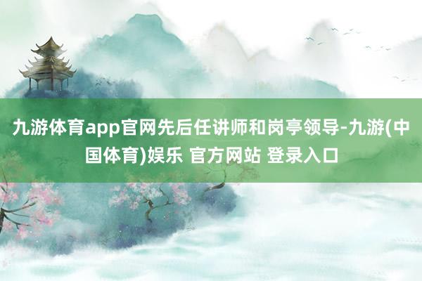 九游体育app官网先后任讲师和岗亭领导-九游(中国体育)娱乐 官方网站 登录入口