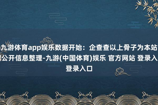 九游体育app娱乐数据开始：企查查以上骨子为本站据公开信息整理-九游(中国体育)娱乐 官方网站 登录入口