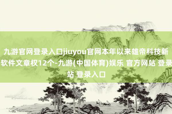 九游官网登录入口jiuyou官网本年以来雄帝科技新注册软件文章权12个-九游(中国体育)娱乐 官方网站 登录入口