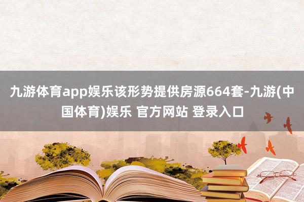 九游体育app娱乐该形势提供房源664套-九游(中国体育)娱乐 官方网站 登录入口