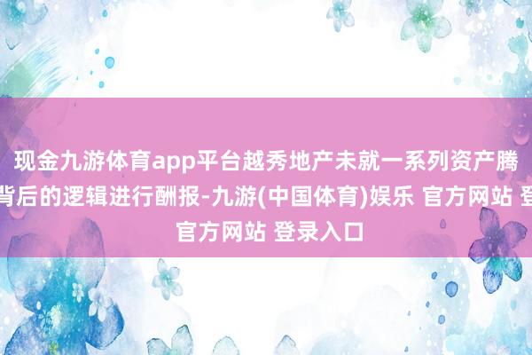 现金九游体育app平台越秀地产未就一系列资产腾搬动作背后的逻辑进行酬报-九游(中国体育)娱乐 官方网站 登录入口
