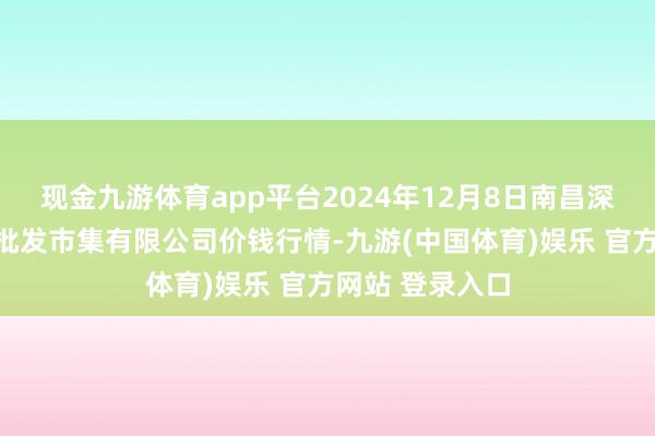 现金九游体育app平台2024年12月8日南昌深圳农家具中心批发市集有限公司价钱行情-九游(中国体育)娱乐 官方网站 登录入口