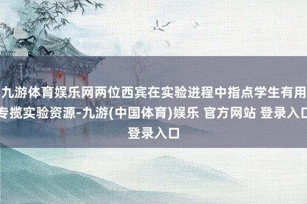 九游体育娱乐网两位西宾在实验进程中指点学生有用专揽实验资源-九游(中国体育)娱乐 官方网站 登录入口