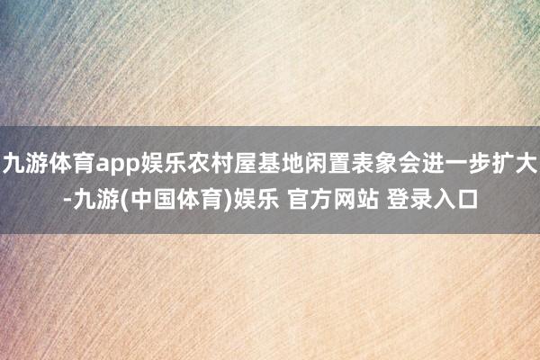 九游体育app娱乐农村屋基地闲置表象会进一步扩大-九游(中国体育)娱乐 官方网站 登录入口