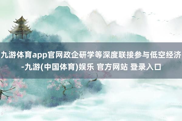 九游体育app官网政企研学等深度联接参与低空经济-九游(中国体育)娱乐 官方网站 登录入口