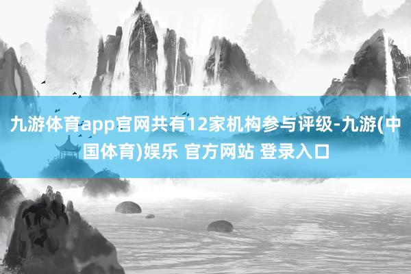 九游体育app官网共有12家机构参与评级-九游(中国体育)娱乐 官方网站 登录入口