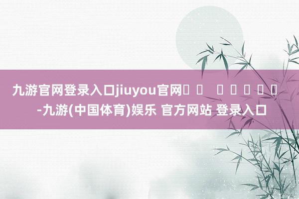 九游官网登录入口jiuyou官网		  					  -九游(中国体育)娱乐 官方网站 登录入口