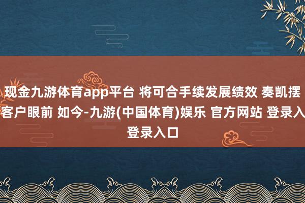 现金九游体育app平台 将可合手续发展绩效 奏凯摆在客户眼前 如今-九游(中国体育)娱乐 官方网站 登录入口
