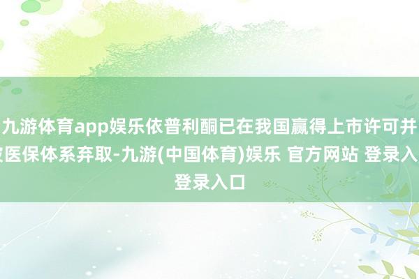 九游体育app娱乐依普利酮已在我国赢得上市许可并被医保体系弃取-九游(中国体育)娱乐 官方网站 登录入口