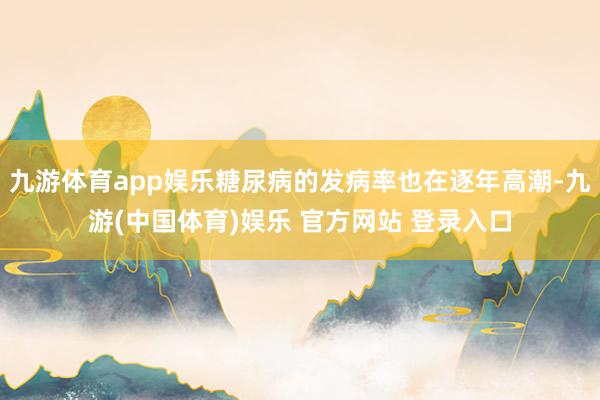 九游体育app娱乐糖尿病的发病率也在逐年高潮-九游(中国体育)娱乐 官方网站 登录入口