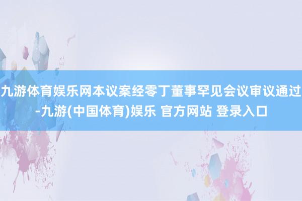 九游体育娱乐网本议案经零丁董事罕见会议审议通过-九游(中国体育)娱乐 官方网站 登录入口