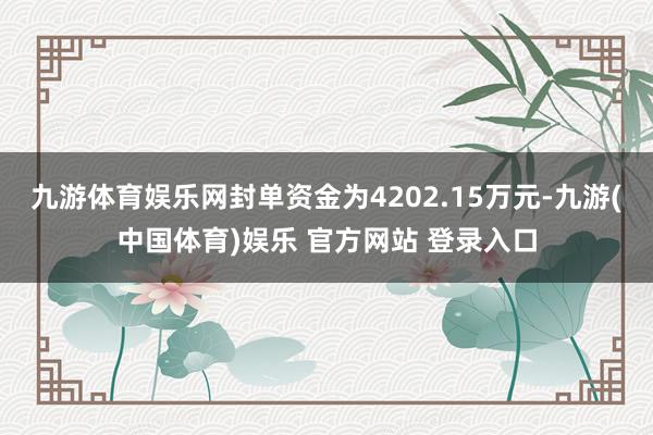 九游体育娱乐网封单资金为4202.15万元-九游(中国体育)娱乐 官方网站 登录入口