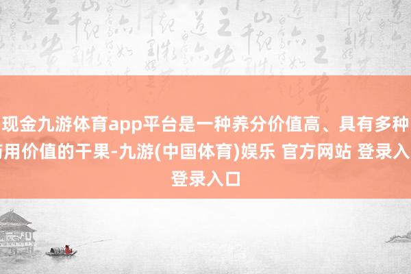 现金九游体育app平台是一种养分价值高、具有多种药用价值的干果-九游(中国体育)娱乐 官方网站 登录入口