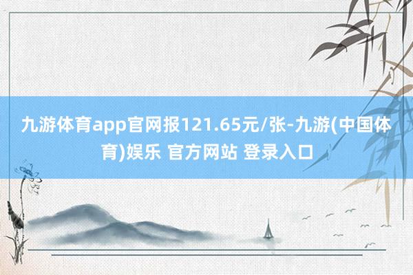 九游体育app官网报121.65元/张-九游(中国体育)娱乐 官方网站 登录入口