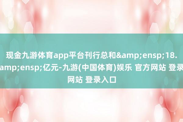 现金九游体育app平台刊行总和&ensp;18.80&ensp;亿元-九游(中国体育)娱乐 官方网站 登录入口