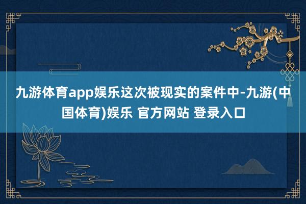 九游体育app娱乐　　这次被现实的案件中-九游(中国体育)娱乐 官方网站 登录入口