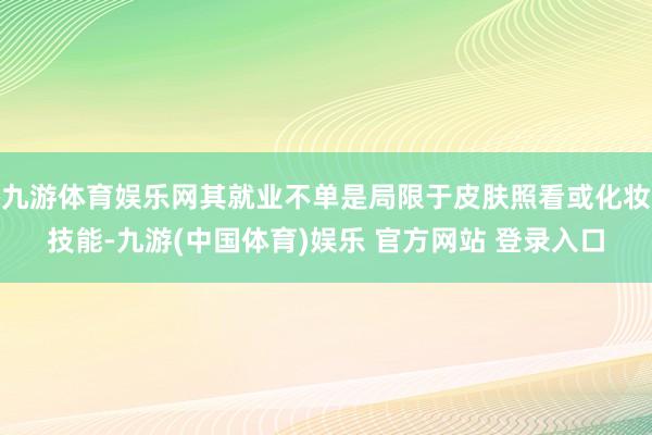 九游体育娱乐网其就业不单是局限于皮肤照看或化妆技能-九游(中国体育)娱乐 官方网站 登录入口