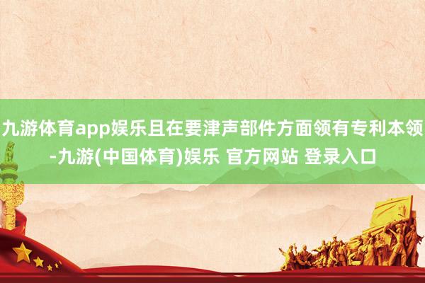 九游体育app娱乐且在要津声部件方面领有专利本领-九游(中国体育)娱乐 官方网站 登录入口