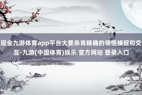现金九游体育app平台大要杀青精确的领悟捕捉和交互-九游(中国体育)娱乐 官方网站 登录入口