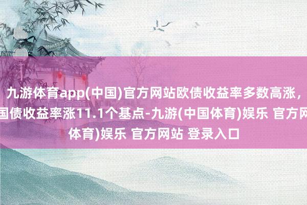 九游体育app(中国)官方网站欧债收益率多数高涨，英国10年期国债收益率涨11.1个基点-九游(中国体育)娱乐 官方网站 登录入口