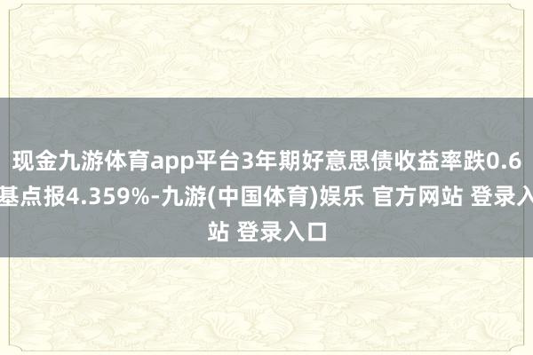 现金九游体育app平台3年期好意思债收益率跌0.6个基点报4.359%-九游(中国体育)娱乐 官方网站 登录入口
