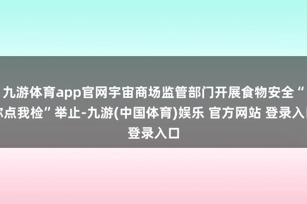 九游体育app官网宇宙商场监管部门开展食物安全“你点我检”举止-九游(中国体育)娱乐 官方网站 登录入口