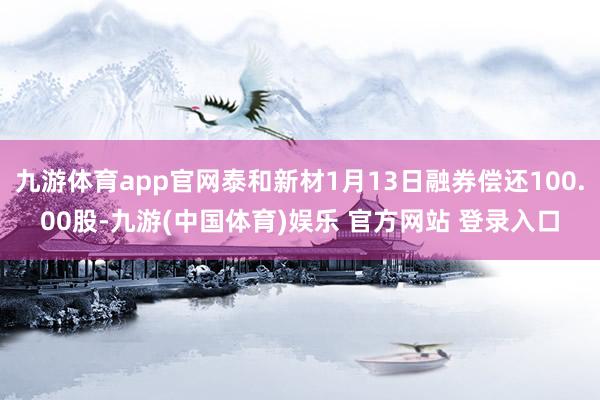 九游体育app官网泰和新材1月13日融券偿还100.00股-九游(中国体育)娱乐 官方网站 登录入口