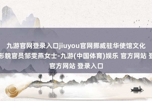 九游官网登录入口jiuyou官网挪威驻华使馆文化处高等形貌官员邹雯燕女士-九游(中国体育)娱乐 官方网站 登录入口