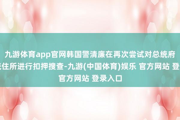 九游体育app官网韩国警清廉在再次尝试对总统府和总统住所进行扣押搜查-九游(中国体育)娱乐 官方网站 登录入口