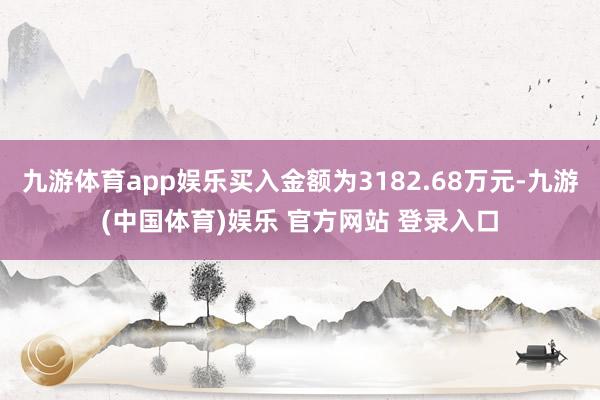九游体育app娱乐买入金额为3182.68万元-九游(中国体育)娱乐 官方网站 登录入口