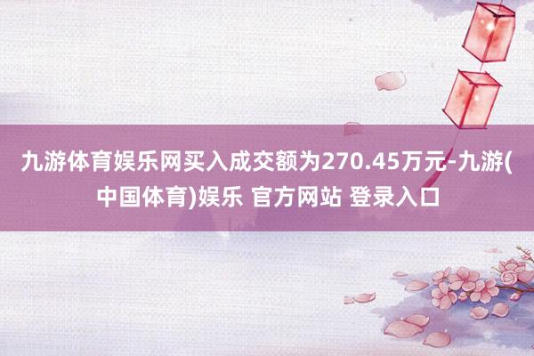 九游体育娱乐网买入成交额为270.45万元-九游(中国体育)娱乐 官方网站 登录入口