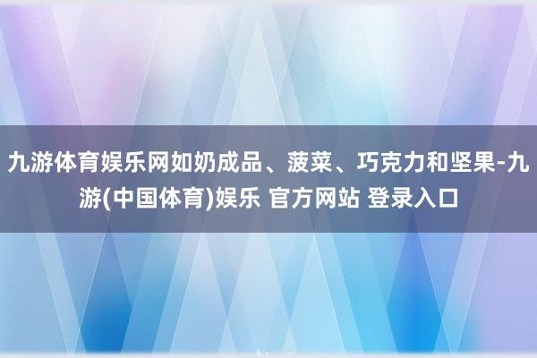 九游体育娱乐网如奶成品、菠菜、巧克力和坚果-九游(中国体育)娱乐 官方网站 登录入口