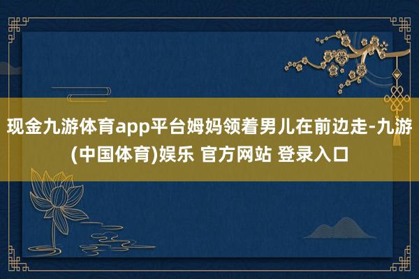 现金九游体育app平台姆妈领着男儿在前边走-九游(中国体育)娱乐 官方网站 登录入口