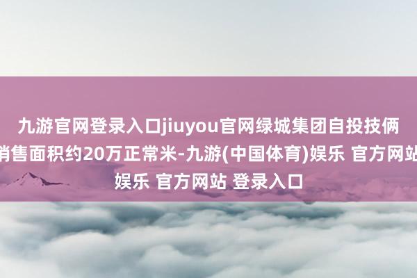 九游官网登录入口jiuyou官网绿城集团自投技俩获取公约销售面积约20万正常米-九游(中国体育)娱乐 官方网站 登录入口