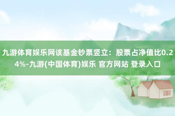 九游体育娱乐网该基金钞票竖立：股票占净值比0.24%-九游(中国体育)娱乐 官方网站 登录入口