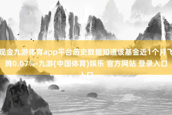 现金九游体育app平台历史数据知道该基金近1个月飞腾0.07%-九游(中国体育)娱乐 官方网站 登录入口