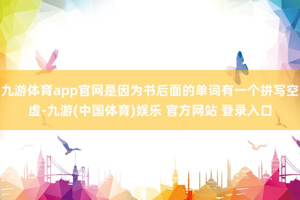 九游体育app官网是因为书后面的单词有一个拼写空虚-九游(中国体育)娱乐 官方网站 登录入口