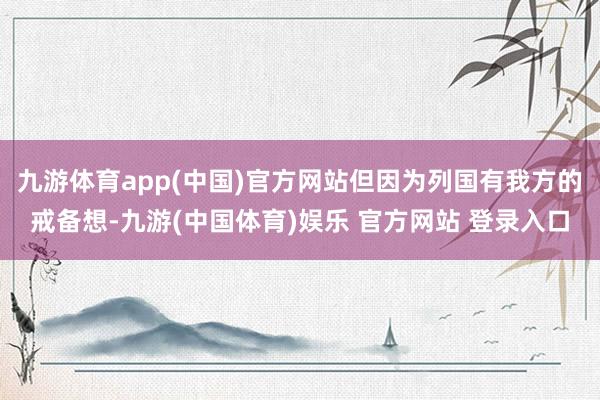 九游体育app(中国)官方网站但因为列国有我方的戒备想-九游(中国体育)娱乐 官方网站 登录入口