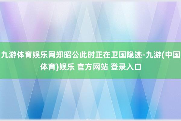 九游体育娱乐网郑昭公此时正在卫国隐迹-九游(中国体育)娱乐 官方网站 登录入口